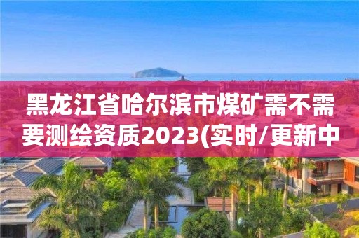 黑龙江省哈尔滨市煤矿需不需要测绘资质2023(实时/更新中)