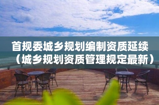 首规委城乡规划编制资质延续（管理规定最新）