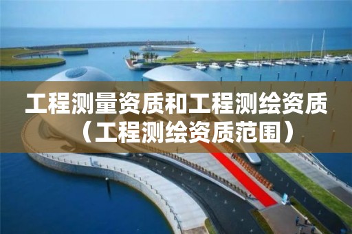 工程测量资质和工程测绘资质（工程测绘资质范围）