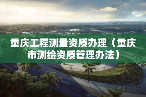 重庆工程测量资质办理（重庆市测绘资质管理办法）