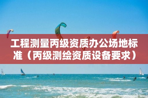 工程测量丙级资质办公场地标准（丙级测绘资质设备要求）
