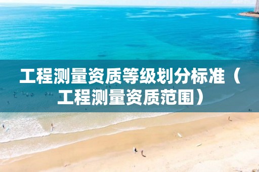 工程测量资质等级划分标准（工程测量资质范围）