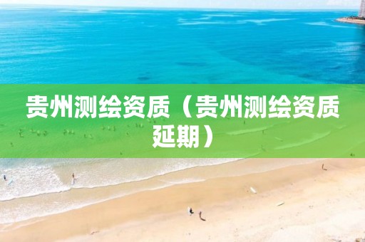 贵州测绘资质（贵州测绘资质延期）