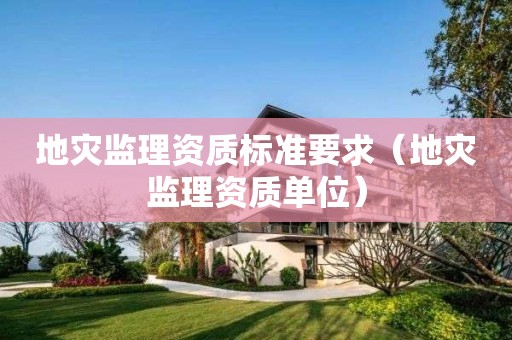 地灾监理资质标准要求（地灾监理资质单位）