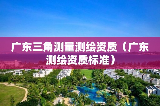 广东三角测量测绘资质（广东测绘资质标准）