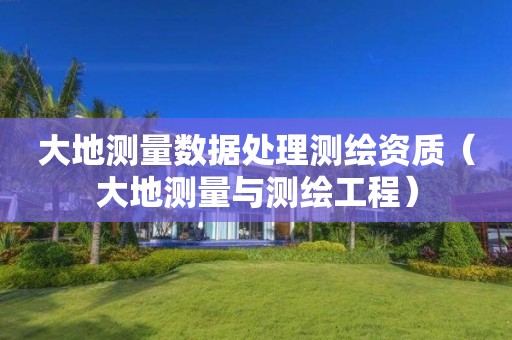 大地测量数据处理测绘资质（大地测量与测绘工程）