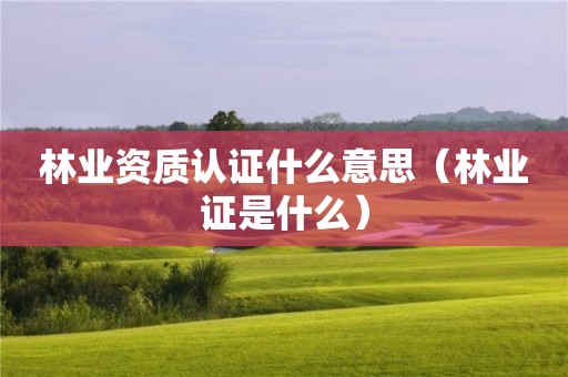 认证什么意思（林业证是什么）