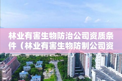 林业有害生物防治公司资质条件（林业有害生物防制公司资质）