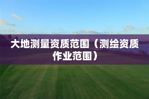 大地测量资质范围（测绘资质作业范围）