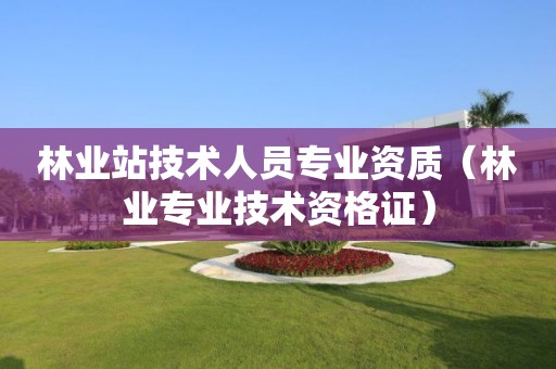 林业站技术人员专业资质（林业专业技术资格证）