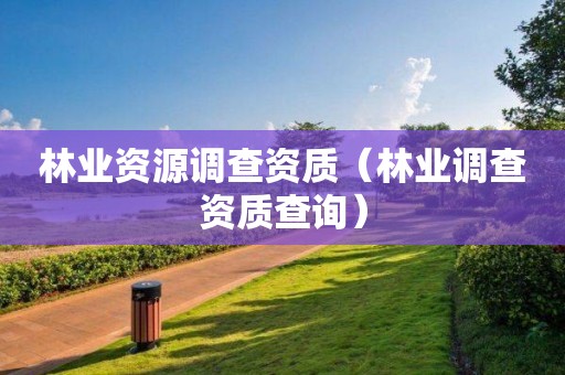 林业资源调查资质（林业调查资质查询）