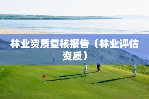 林业资质复核报告（林业评估资质）