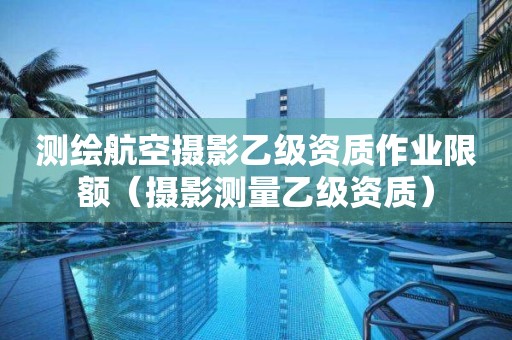 测绘航空摄影乙级资质作业限额（摄影测量乙级资质）