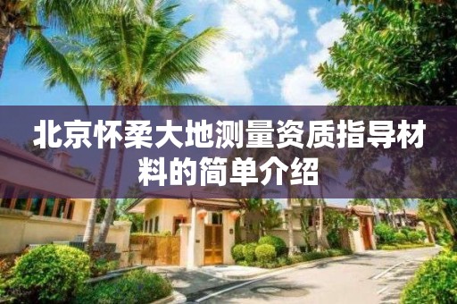 北京怀柔大地测量资质指导材料的简单介绍