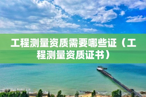 工程测量资质需要哪些证（工程测量资质证书）