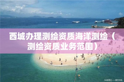 西城办理测绘资质海洋测绘（测绘资质业务范围）