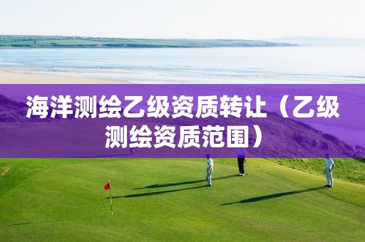 海洋测绘乙级资质转让（乙级测绘资质范围）
