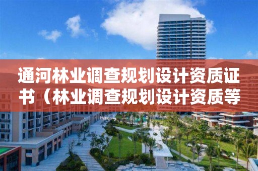通河林业调查规划设计资质证书（林业调查规划设计资质等级）