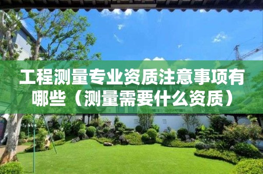 工程测量专业资质注意事项有哪些（测量需要什么资质）