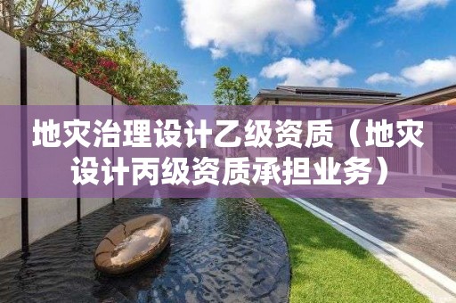地灾治理设计乙级资质（地灾设计丙级资质承担业务）