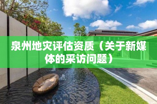 泉州地灾评估资质（关于新媒体的采访问题）