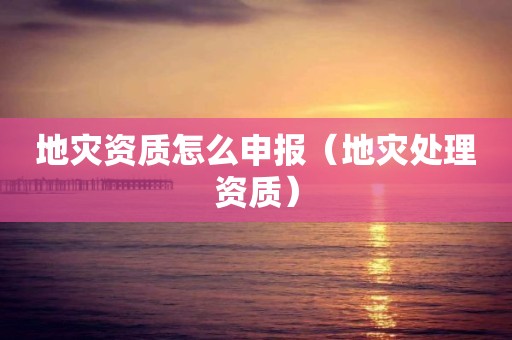 怎么申报（地灾处理资质）