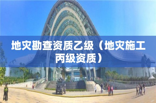 地灾勘查资质乙级（地灾施工丙级资质）