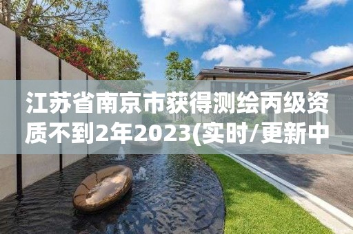 江苏省南京市获得测绘丙级资质不到2年2023(实时/更新中)