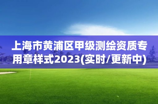 上海市黄浦区甲级测绘资质专用章样式2023(实时/更新中) 上海市黄浦区甲级测绘资质专用章样式2023(实时/更新中)
