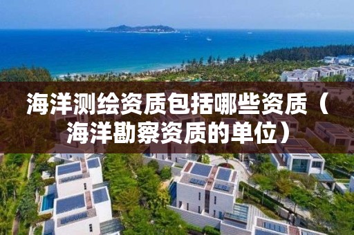 海洋测绘资质包括哪些资质（海洋勘察资质的单位）