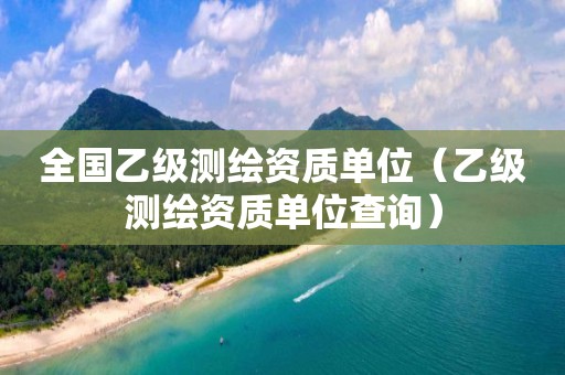 全国乙级测绘资质单位（乙级测绘资质单位查询）