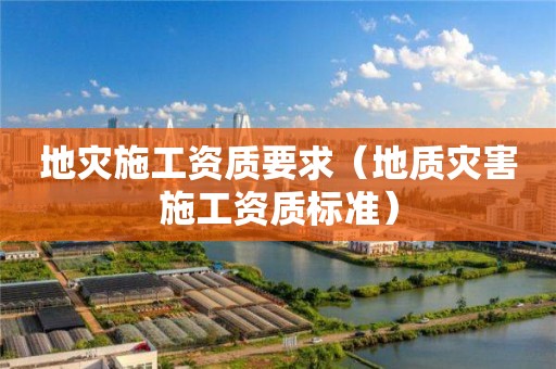 地灾施工资质要求（地质灾害施工资质标准）