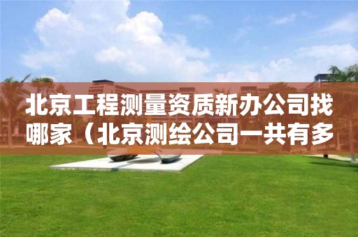 北京工程测量资质新办公司找哪家（北京测绘公司一共有多少家）