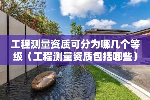 工程测量资质可分为哪几个等级（工程测量资质包括哪些）