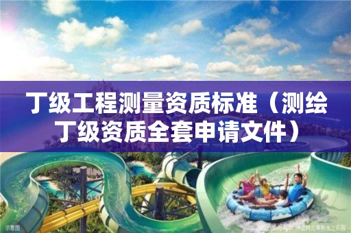 丁级工程测量资质标准（测绘丁级资质全套申请文件）