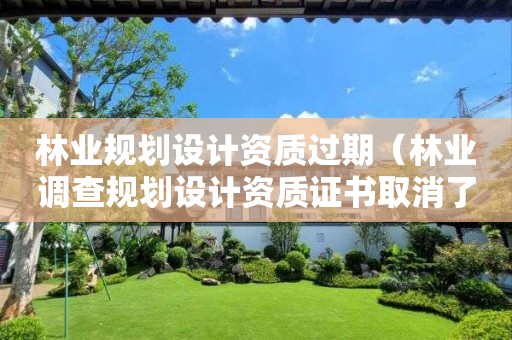 林业规划设计资质过期（林业调查规划设计资质证书取消了吗）