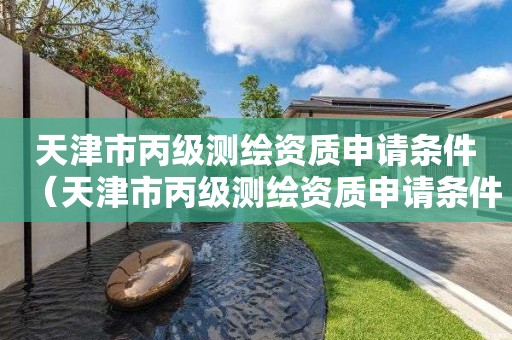 天津市丙级测绘资质申请条件(天津市丙级测绘资质申请条件有哪些)