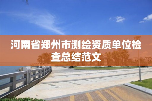 河南省郑州市测绘资质单位检查总结范文