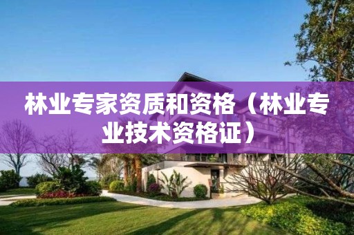 林业专家资质和资格（林业专业技术资格证）