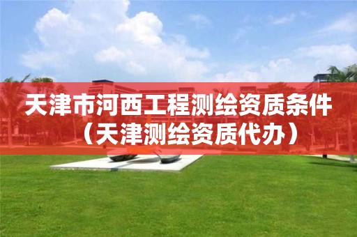 天津市河西工程测绘资质条件（天津测绘资质代办）