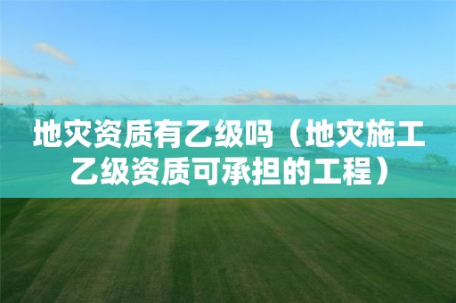 有乙级吗（地灾施工乙级资质可承担的工程）