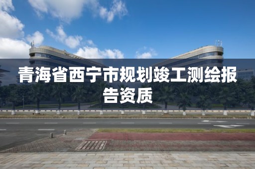 青海省西宁市规划竣工测绘报告资质