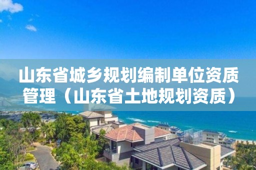 山东省城乡规划编制单位资质管理（山东省土地规划资质）