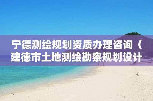 宁德测绘规划资质办理咨询（建德市土地测绘勘察规划设计有限公司）