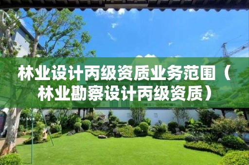 林业设计丙级资质业务范围（林业勘察设计丙级资质）