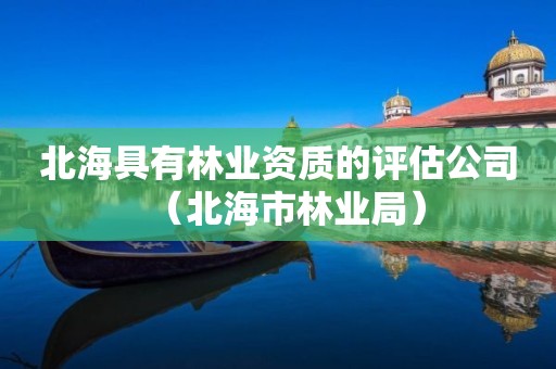 北海具有林业资质的评估公司（北海市林业局）