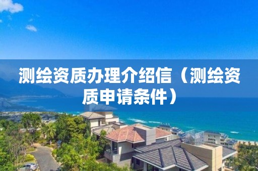 测绘资质办理介绍信（测绘资质申请条件）