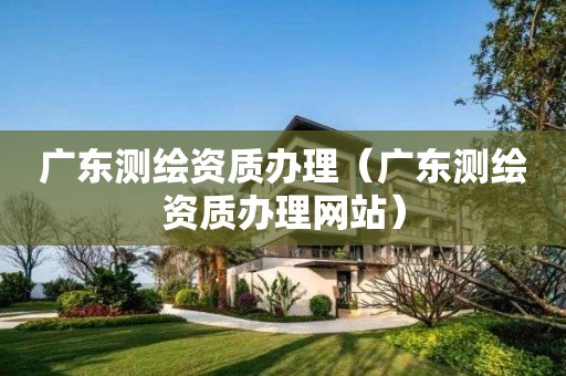 广东测绘资质办理(广东测绘资质办理网站)