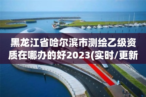 黑龙江省哈尔滨市测绘乙级资质在哪办的好2023(实时/更新中) 黑龙江省哈尔滨市测绘乙级资质在哪办的好2023(实时/更新中)