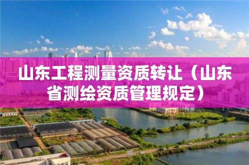 山东工程测量资质转让（山东省测绘资质管理规定）